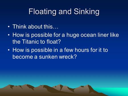 Floating and Sinking Think about this… How is possible for a huge ocean liner like the Titanic to float? How is possible in a few hours for it to become.