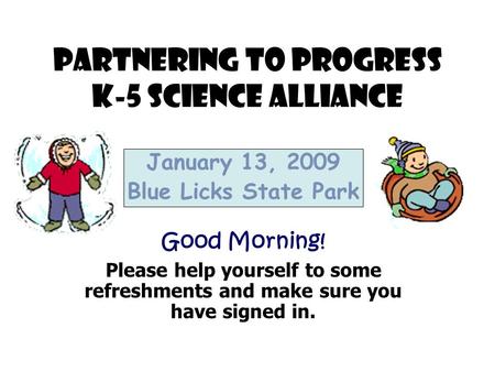 Partnering to Progress K-5 Science Alliance January 13, 2009 Blue Licks State Park Good Morning! Please help yourself to some refreshments and make sure.