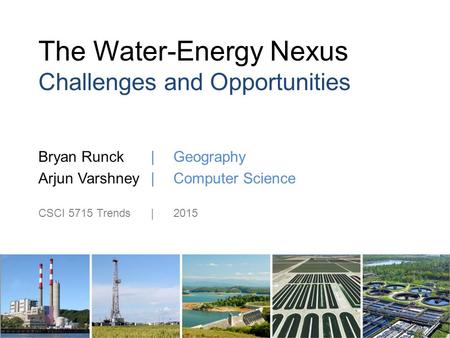 The Water-Energy Nexus Challenges and Opportunities Bryan Runck | Geography Arjun Varshney| Computer Science CSCI 5715 Trends|2015.