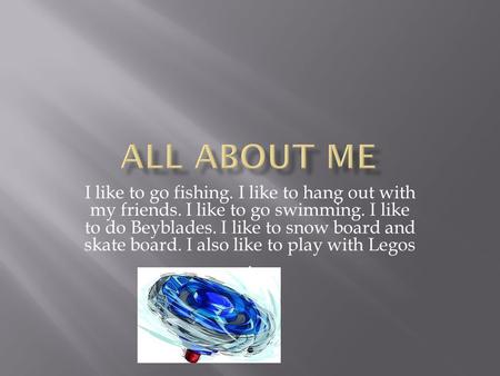 I like to go fishing. I like to hang out with my friends. I like to go swimming. I like to do Beyblades. I like to snow board and skate board. I also like.