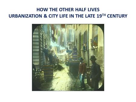 HOW THE OTHER HALF LIVES URBANIZATION & CITY LIFE IN THE LATE 19 TH CENTURY.