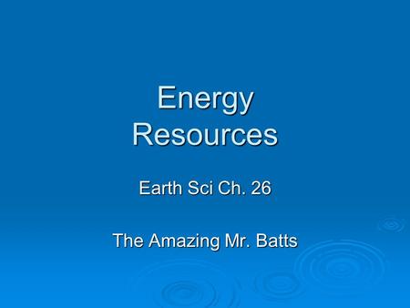 Energy Resources Earth Sci Ch. 26 The Amazing Mr. Batts.