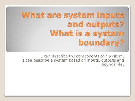 What are system inputs and outputs? What is a system boundary? I can describe the components of a system. I can describe a system based on inputs, outputs.