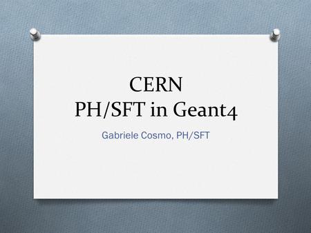 CERN PH/SFT in Geant4 Gabriele Cosmo, PH/SFT. CERN PH/SFT in Geant4 O The focus of the team is on the LHC experiments: the customers O Our actions in.