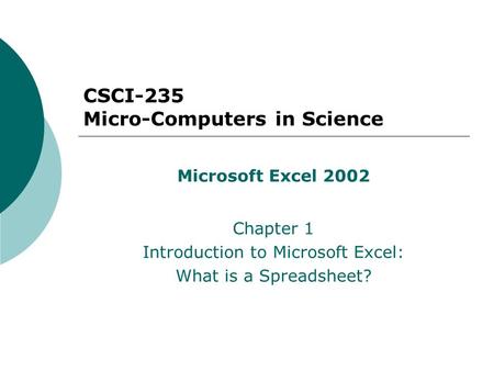 CSCI-235 Micro-Computers in Science Microsoft Excel 2002 Chapter 1 Introduction to Microsoft Excel: What is a Spreadsheet?