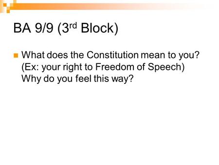 BA 9/9 (3 rd Block) What does the Constitution mean to you? (Ex: your right to Freedom of Speech) Why do you feel this way?