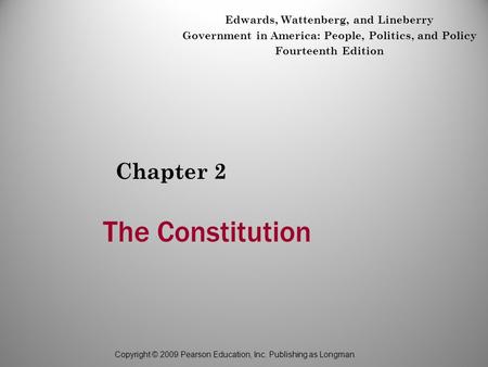 Copyright © 2009 Pearson Education, Inc. Publishing as Longman. The Constitution Chapter 2 Edwards, Wattenberg, and Lineberry Government in America: People,