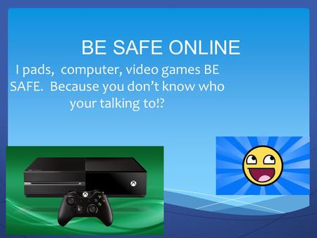 BE SAFE ONLINE I pads, computer, video games BE SAFE. Because you don’t know who your talking to!?