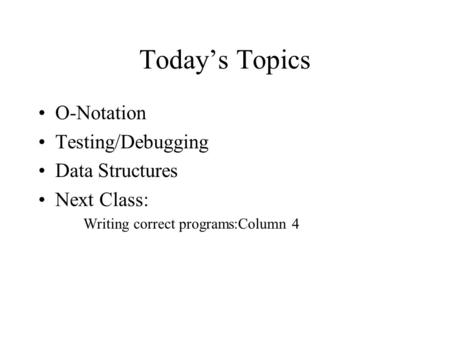 Today’s Topics O-Notation Testing/Debugging Data Structures Next Class: Writing correct programs:Column 4.