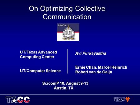 On Optimizing Collective Communication UT/Texas Advanced Computing Center UT/Computer Science Avi Purkayastha Ernie Chan, Marcel Heinrich Robert van de.