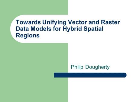 Towards Unifying Vector and Raster Data Models for Hybrid Spatial Regions Philip Dougherty.