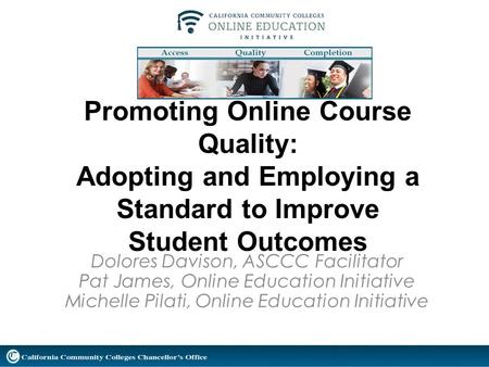 Promoting Online Course Quality: Adopting and Employing a Standard to Improve Student Outcomes Dolores Davison, ASCCC Facilitator Pat James, Online Education.