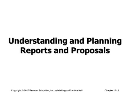 Copyright © 2010 Pearson Education, Inc. publishing as Prentice HallChapter 10 - 1 Understanding and Planning Reports and Proposals.