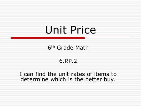 Unit Price 6 th Grade Math 6.RP.2 I can find the unit rates of items to determine which is the better buy.