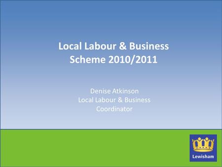 Local Labour & Business Scheme 2010/2011 Denise Atkinson Local Labour & Business Coordinator.