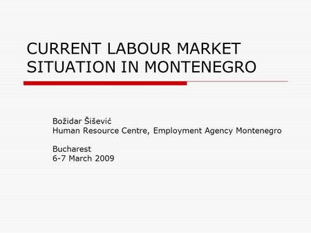 CURRENT LABOUR MARKET SITUATION IN MONTENEGRO Božidar Šišević Human Resource Centre, Employment Agency Montenegro Bucharest 6-7 March 2009.