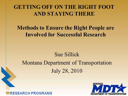 RESEARCH PROGRAMS GETTING OFF ON THE RIGHT FOOT AND STAYING THERE Sue Sillick Montana Department of Transportation July 28, 2010 Methods to Ensure the.