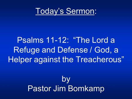 Today’s Sermon: Psalms 11-12: “The Lord a Refuge and Defense / God, a Helper against the Treacherous” by Pastor Jim Bomkamp.