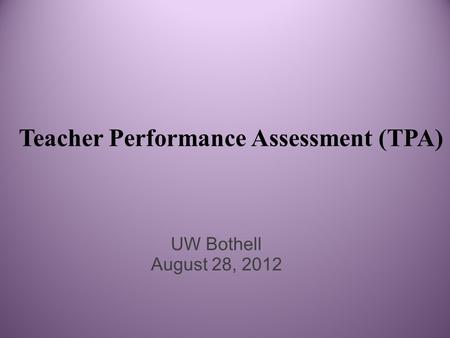 Teacher Performance Assessment (TPA) UW Bothell August 28, 2012.