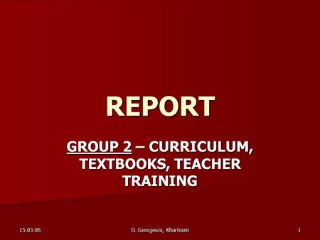 15.03.06 D. Georgescu, Khartoum 1 REPORT GROUP 2 – CURRICULUM, TEXTBOOKS, TEACHER TRAINING.