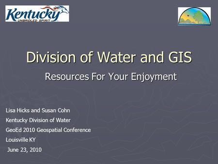 Division of Water and GIS Resources For Your Enjoyment Lisa Hicks and Susan Cohn Kentucky Division of Water GeoEd 2010 Geospatial Conference Louisville.