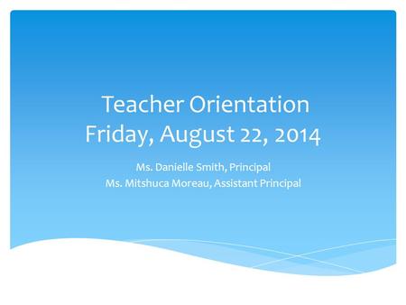 Teacher Orientation Friday, August 22, 2014 Ms. Danielle Smith, Principal Ms. Mitshuca Moreau, Assistant Principal.