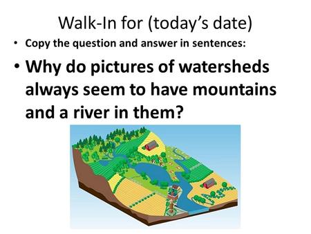 Walk-In for (today’s date) Copy the question and answer in sentences: Why do pictures of watersheds always seem to have mountains and a river in them?