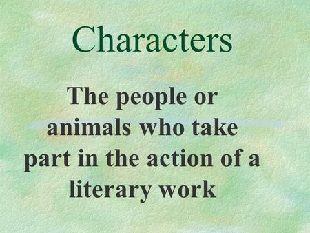 Characters The people or animals who take part in the action of a literary work.