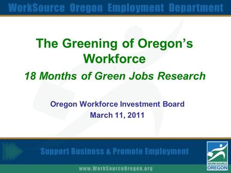 The Greening of Oregon’s Workforce. 18 Months of Green Jobs Research Oregon Workforce Investment Board March 11, 2011.