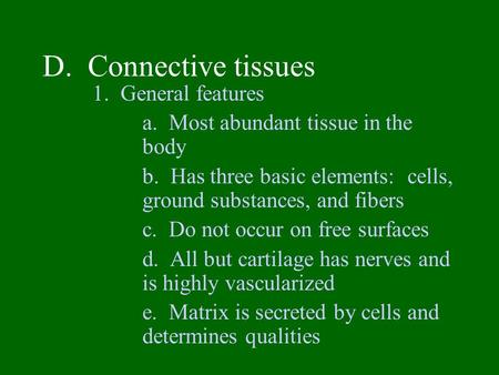 D. Connective tissues 1. General features a. Most abundant tissue in the body b. Has three basic elements: cells, ground substances, and fibers c. Do.