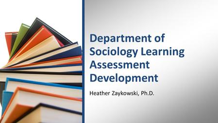 Department of Sociology Learning Assessment Development Heather Zaykowski, Ph.D.