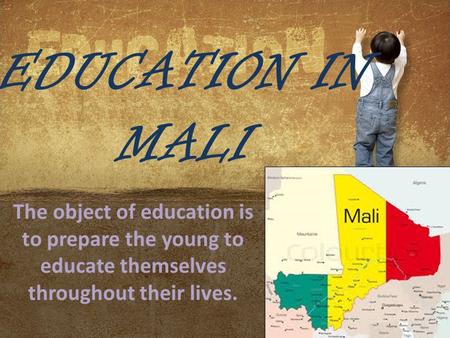 EDUCATION IN MALI The object of education is to prepare the young to educate themselves throughout their lives.