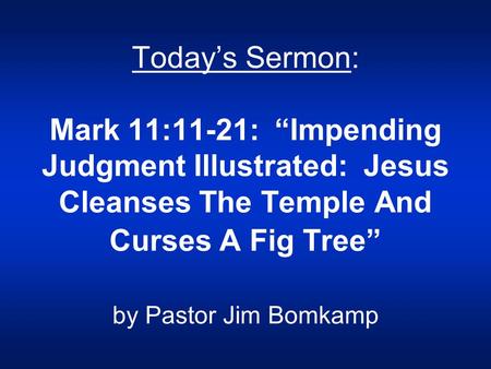 Today’s Sermon: Mark 11:11-21: “Impending Judgment Illustrated: Jesus Cleanses The Temple And Curses A Fig Tree” by Pastor Jim Bomkamp.