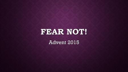 FEAR NOT! Advent 2015. LUKE 21:25-26 “There will be signs in the sun, moon, and stars. On the earth, there will be dismay among nations in their confusion.