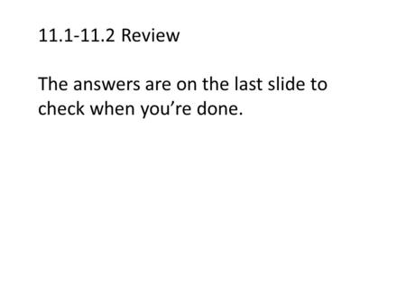 11.1-11.2 Review The answers are on the last slide to check when you’re done.