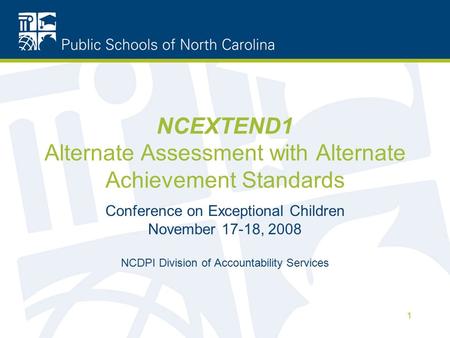 1 NCEXTEND1 Alternate Assessment with Alternate Achievement Standards Conference on Exceptional Children November 17-18, 2008 NCDPI Division of Accountability.