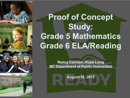 Proof of Concept Study: Grade 5 Mathematics Grade 6 ELA/Reading Nancy Carolan, Hope Lung NC Department of Public Instruction August 18, 2015.