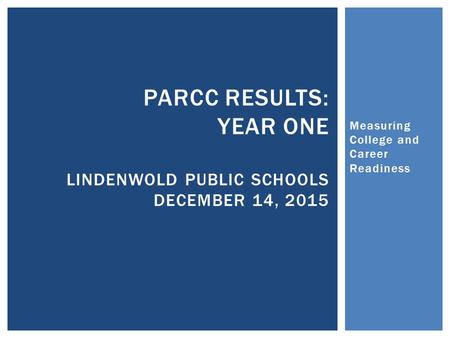 Measuring College and Career Readiness PARCC RESULTS: YEAR ONE LINDENWOLD PUBLIC SCHOOLS DECEMBER 14, 2015.