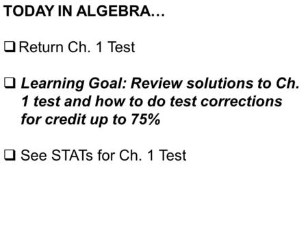 TODAY IN ALGEBRA…  Return Ch. 1 Test  Learning Goal: Review solutions to Ch. 1 test and how to do test corrections for credit up to 75%  See STATs for.