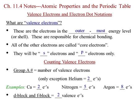 Ch. 11.4 Notes---Atomic Properties and the Periodic Table Valence Electrons and Electron Dot Notations What are “valence electrons”? These are the electrons.