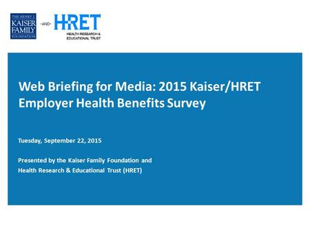 Web Briefing for Media: 2015 Kaiser/HRET Employer Health Benefits Survey Tuesday, September 22, 2015 Presented by the Kaiser Family Foundation and Health.