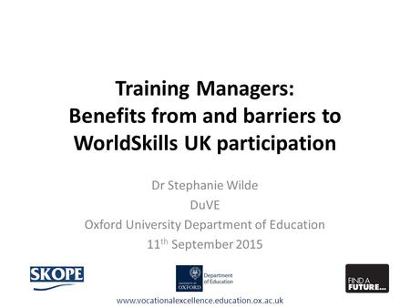 Training Managers: Benefits from and barriers to WorldSkills UK participation Dr Stephanie Wilde DuVE Oxford University Department of Education 11 th September.