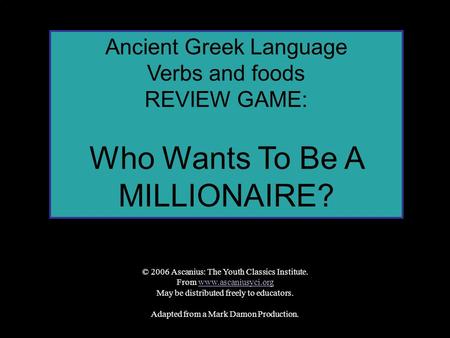 Ancient Greek Language Verbs and foods REVIEW GAME: Who Wants To Be A MILLIONAIRE? © 2006 Ascanius: The Youth Classics Institute. From www.ascaniusyci.orgwww.ascaniusyci.org.