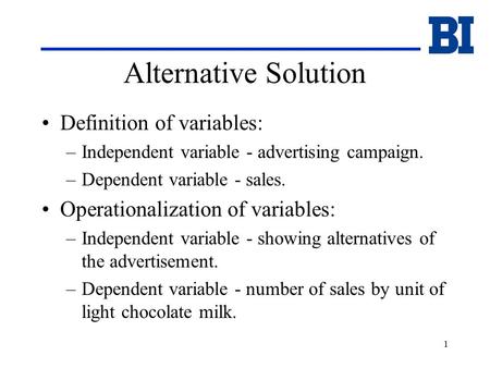 1 Alternative Solution Definition of variables: –Independent variable - advertising campaign. –Dependent variable - sales. Operationalization of variables: