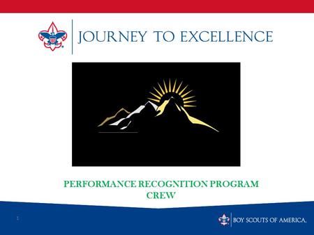 1 PERFORMANCE RECOGNITION PROGRAM CREW. What is Scouting’s Journey to Excellence? Journey to Excellence is the new performance assessment, communication.