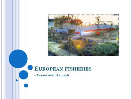 E UROPEAN FISHERIES - Tessie and Hannah. W HAT IS A FISHERY ? the catching, processing and marketing of fish, shellfish etc; a place where fish, etc are.