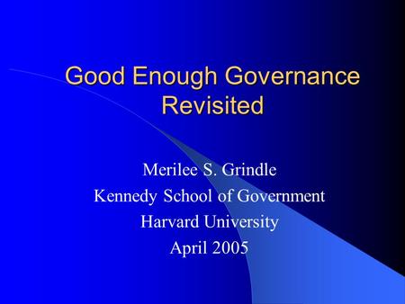 Good Enough Governance Revisited Merilee S. Grindle Kennedy School of Government Harvard University April 2005.