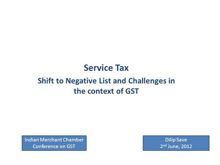 Service Tax Shift to Negative List and Challenges in the context of GST Dilip Save 2 nd June, 2012 Indian Merchant Chamber Conference on GST.