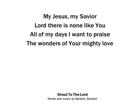 Shout To The Lord Words and music by Darlene Zschech My Jesus, my Savior Lord there is none like You All of my days I want to praise The wonders of Your.