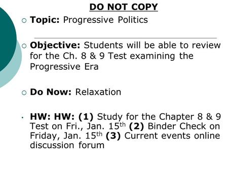 DO NOT COPY  Topic: Progressive Politics  Objective: Students will be able to review for the Ch. 8 & 9 Test examining the Progressive Era  Do Now: